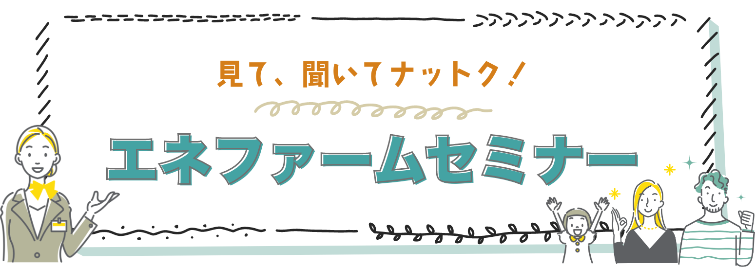 見て、聞いてナットク！エネファームセミナー